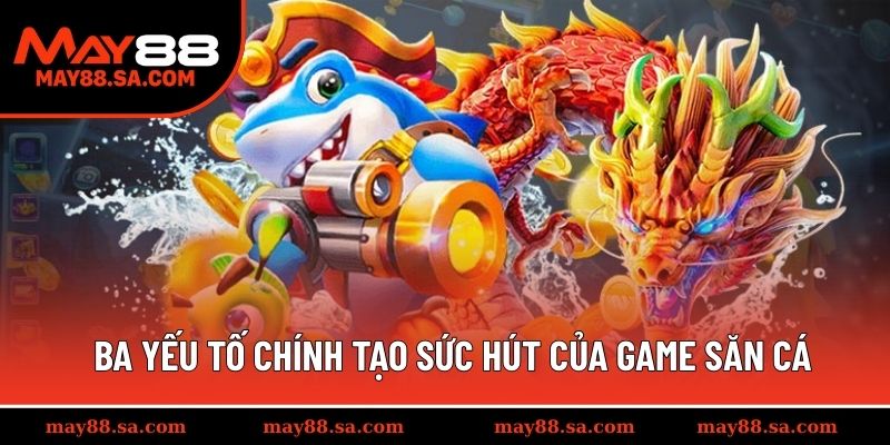 Ba yếu tố chính tạo sức hút của game săn cá