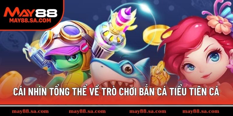 Cái nhìn tổng thể về trò chơi bắn cá Tiểu Tiên Cá