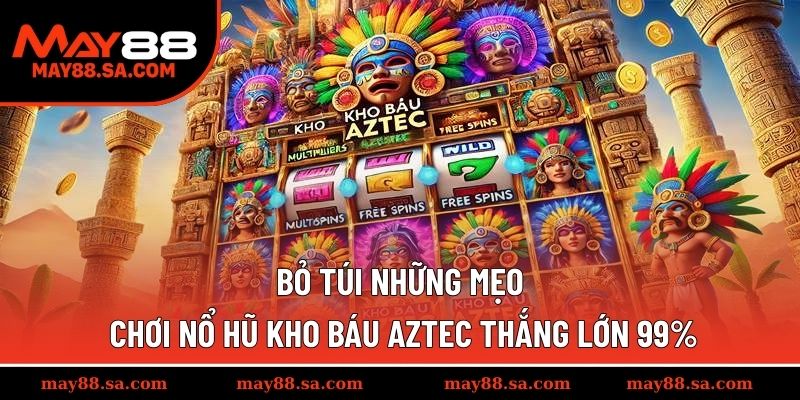 Bỏ túi những mẹo chơi Nổ Hũ Kho Báu Aztec thắng lớn 99%