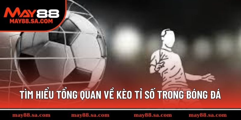 Tìm hiểu tổng quan về kèo tỉ số trong bóng đá